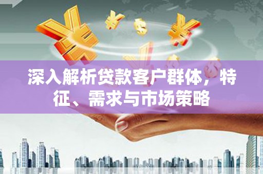 黑山深入解析贷款客户群体，特征、需求与市场策略