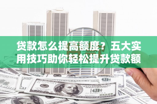 黑山贷款怎么提高额度？五大实用技巧助你轻松提升贷款额度