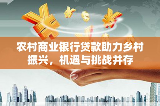 黑山农村商业银行贷款助力乡村振兴，机遇与挑战并存
