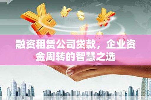 黑山融资租赁公司贷款，企业资金周转的智慧之选