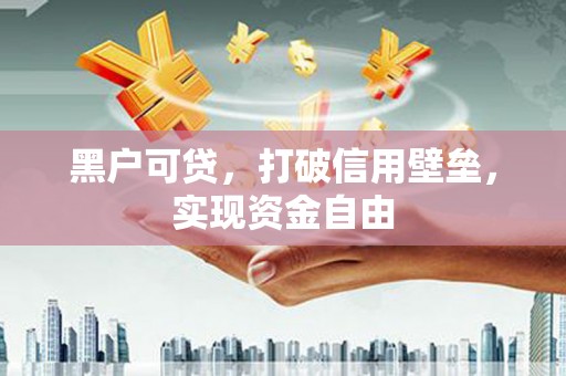黑山黑户可贷，打破信用壁垒，实现资金自由