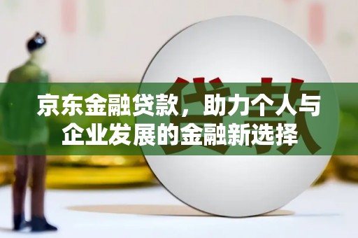 黑山京东金融贷款，助力个人与企业发展的金融新选择