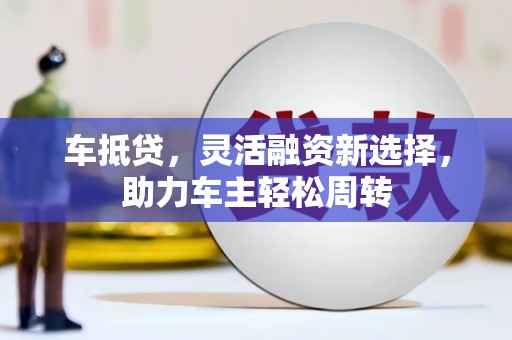 黑山车抵贷，灵活融资新选择，助力车主轻松周转
