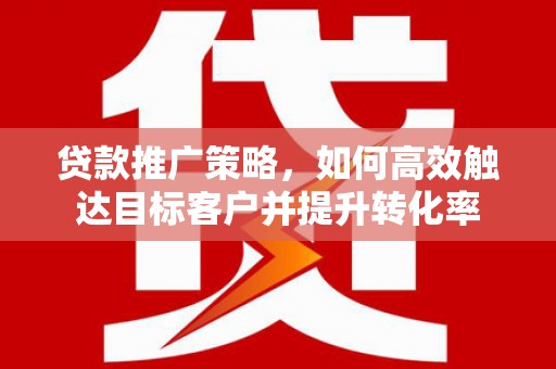 黑山贷款推广策略，如何高效触达目标客户并提升转化率