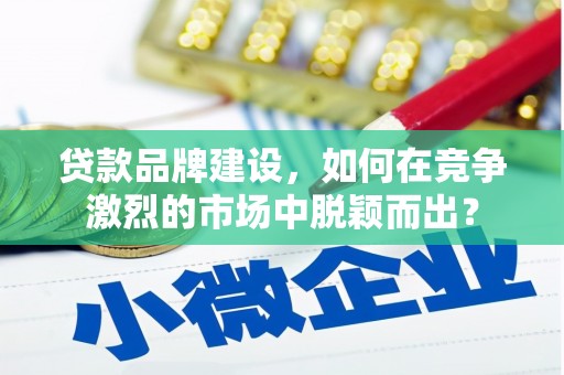 黑山贷款品牌建设，如何在竞争激烈的市场中脱颖而出？