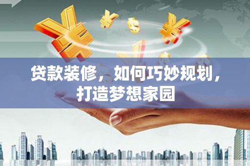 黑山贷款装修，如何巧妙规划，打造梦想家园