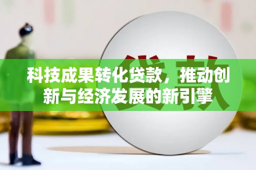 黑山科技成果转化贷款，推动创新与经济发展的新引擎
