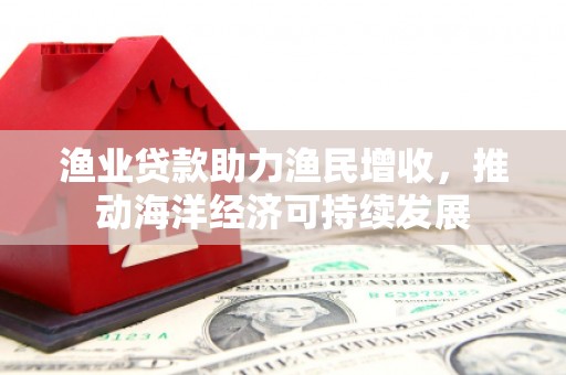 黑山渔业贷款助力渔民增收，推动海洋经济可持续发展