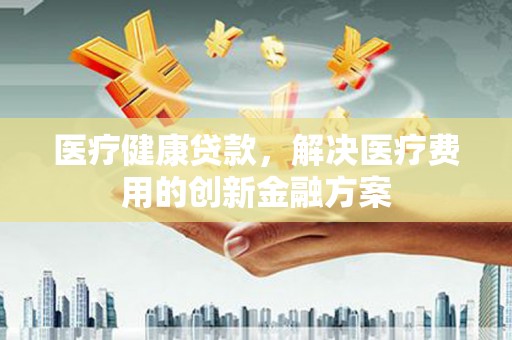 黑山医疗健康贷款，解决医疗费用的创新金融方案
