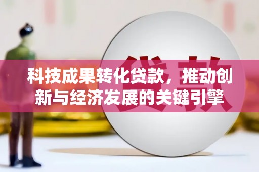 黑山科技成果转化贷款，推动创新与经济发展的关键引擎
