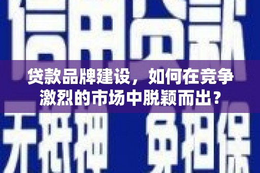 黑山贷款品牌建设，如何在竞争激烈的市场中脱颖而出？