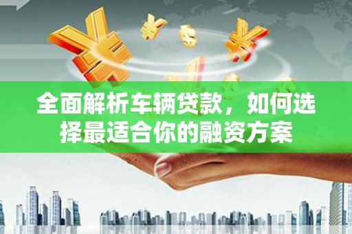 黑山全面解析车辆贷款，如何选择最适合你的融资方案