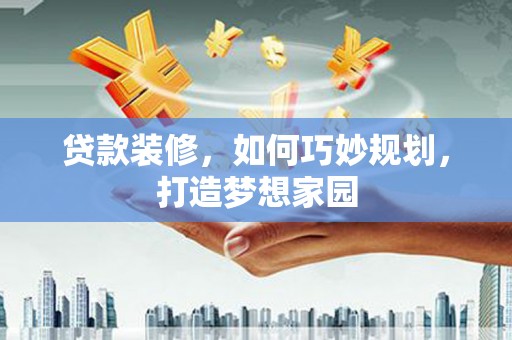 黑山贷款装修，如何巧妙规划，打造梦想家园