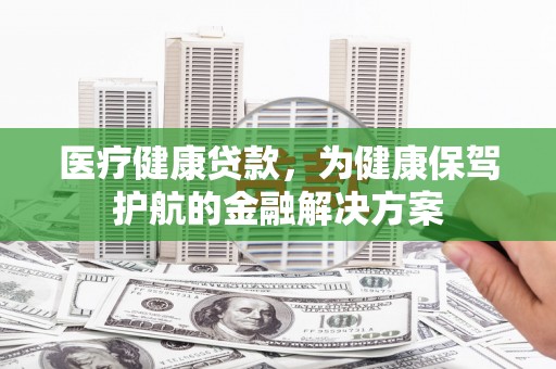 黑山医疗健康贷款，为健康保驾护航的金融解决方案