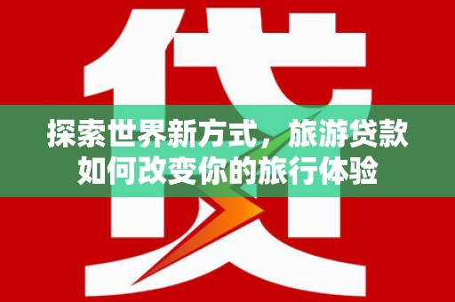 黑山探索世界新方式，旅游贷款如何改变你的旅行体验
