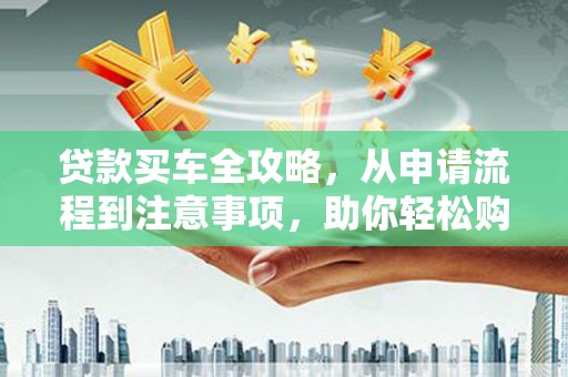 黑山贷款买车全攻略，从申请流程到注意事项，助你轻松购车